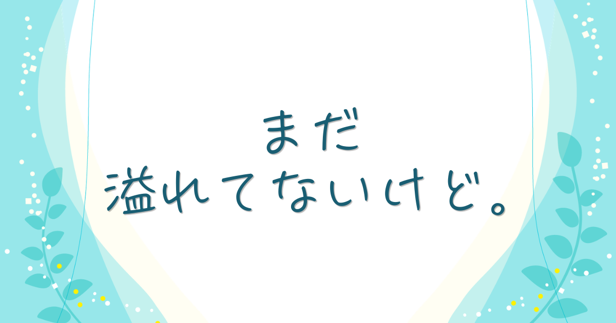 まだ溢れてないけど。